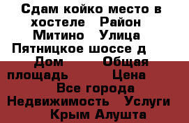 Сдам койко-место в хостеле › Район ­ Митино › Улица ­ Пятницкое шоссе д 41 › Дом ­ 41 › Общая площадь ­ 200 › Цена ­ 550 - Все города Недвижимость » Услуги   . Крым,Алушта